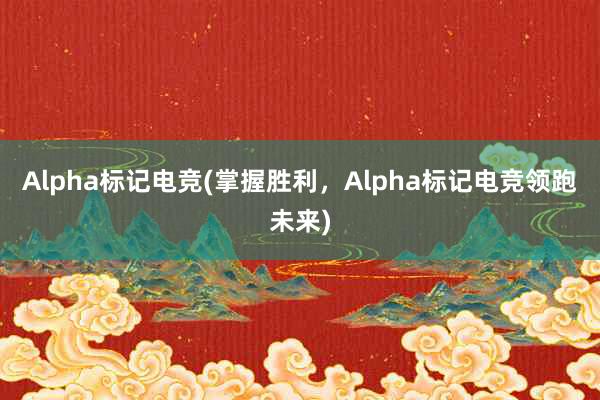 Alpha标记电竞(掌握胜利，Alpha标记电竞领跑未来)