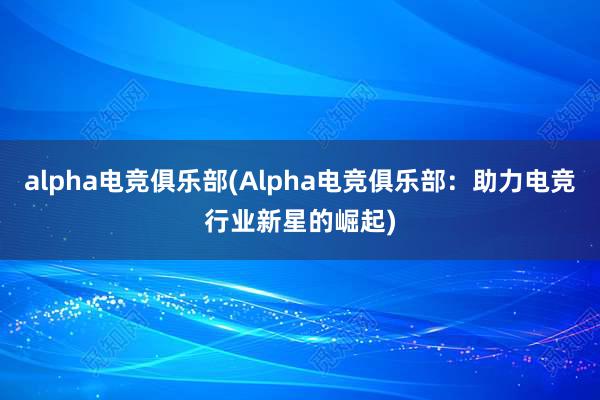 alpha电竞俱乐部(Alpha电竞俱乐部：助力电竞行业新星的崛起)