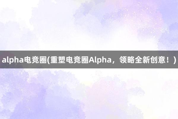 alpha电竞圈(重塑电竞圈Alpha，领略全新创意！)