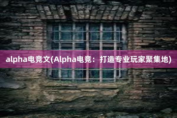 alpha电竞文(Alpha电竞：打造专业玩家聚集地)