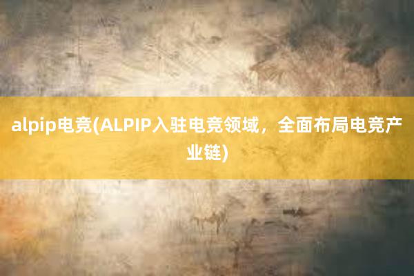 alpip电竞(ALPIP入驻电竞领域，全面布局电竞产业链)