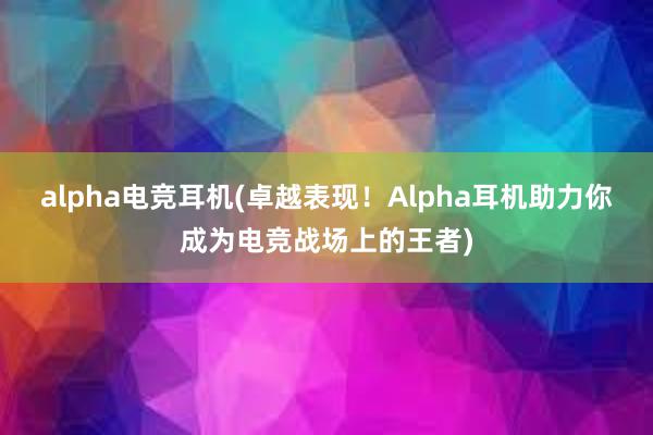 alpha电竞耳机(卓越表现！Alpha耳机助力你成为电竞战场上的王者)