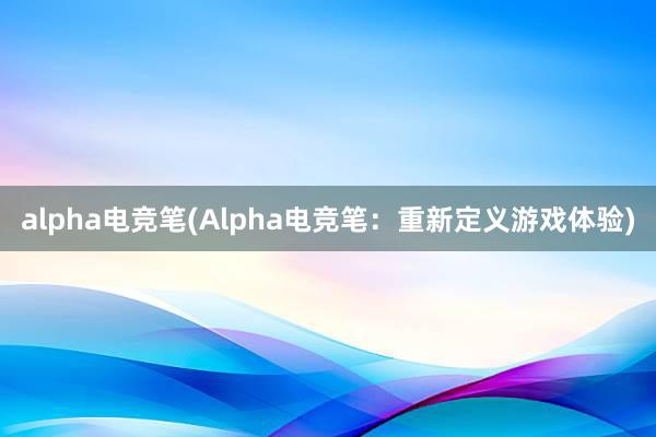 alpha电竞笔(Alpha电竞笔：重新定义游戏体验)