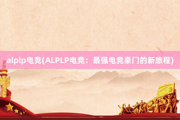 alplp电竞(ALPLP电竞：最强电竞豪门的新旅程)