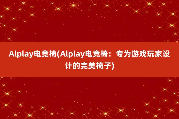 Alplay电竞椅(Alplay电竞椅：专为游戏玩家设计的完美椅子)