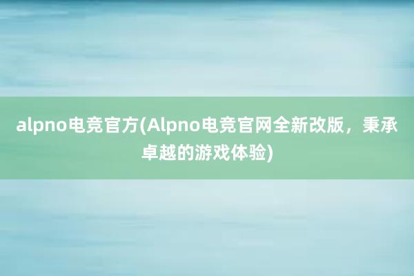 alpno电竞官方(Alpno电竞官网全新改版，秉承卓越的游戏体验)