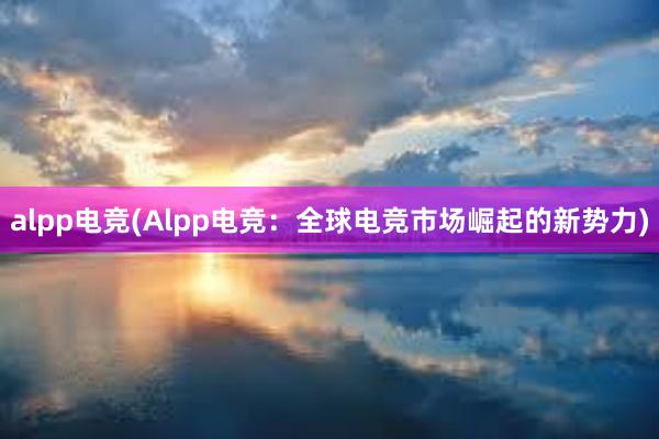 alpp电竞(Alpp电竞：全球电竞市场崛起的新势力)