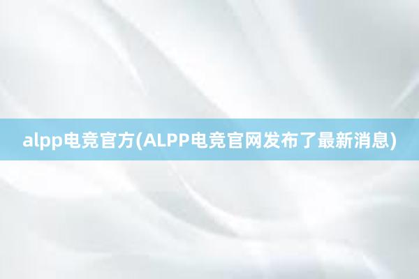 alpp电竞官方(ALPP电竞官网发布了最新消息)