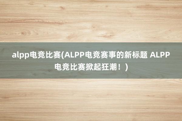 alpp电竞比赛(ALPP电竞赛事的新标题 ALPP电竞比赛掀起狂潮！)