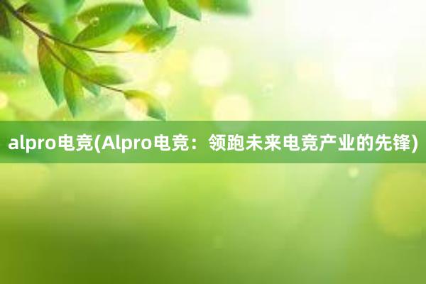 alpro电竞(Alpro电竞：领跑未来电竞产业的先锋)