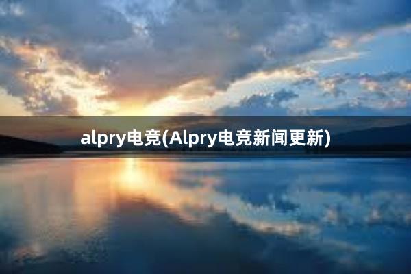 alpry电竞(Alpry电竞新闻更新)