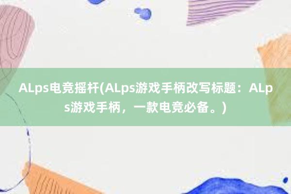 ALps电竞摇杆(ALps游戏手柄改写标题：ALps游戏手柄，一款电竞必备。)