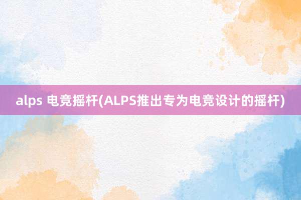 alps 电竞摇杆(ALPS推出专为电竞设计的摇杆)