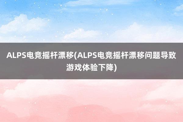 ALPS电竞摇杆漂移(ALPS电竞摇杆漂移问题导致游戏体验下降)