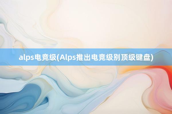 alps电竞级(Alps推出电竞级别顶级键盘)