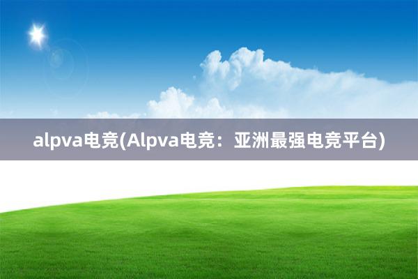 alpva电竞(Alpva电竞：亚洲最强电竞平台)