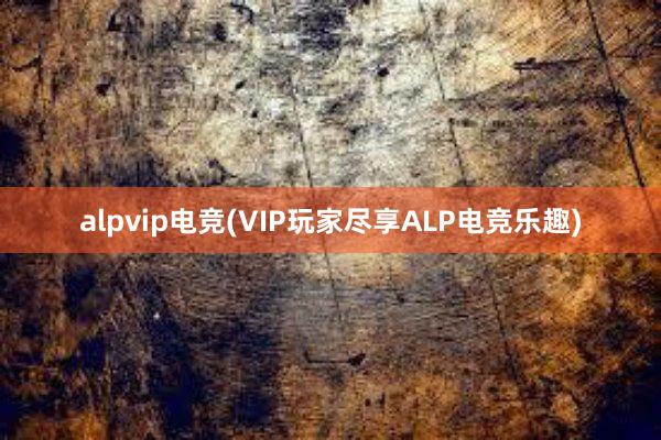 alpvip电竞(VIP玩家尽享ALP电竞乐趣)