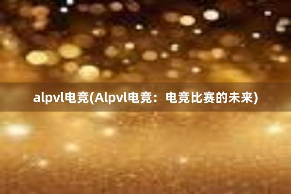 alpvl电竞(Alpvl电竞：电竞比赛的未来)