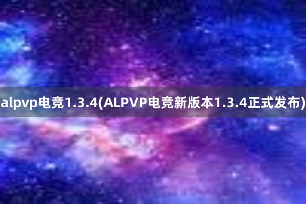 alpvp电竞1.3.4(ALPVP电竞新版本1.3.4正式发布)