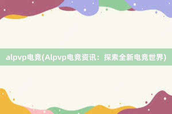 alpvp电竞(Alpvp电竞资讯：探索全新电竞世界)