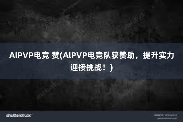 AlPVP电竞 赞(AlPVP电竞队获赞助，提升实力迎接挑战！)