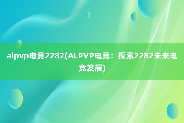 alpvp电竞2282(ALPVP电竞：探索2282未来电竞发展)