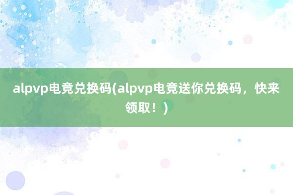 alpvp电竞兑换码(alpvp电竞送你兑换码，快来领取！)