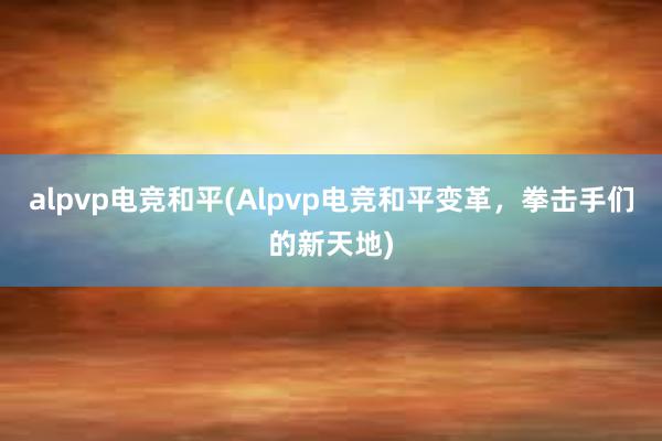 alpvp电竞和平(Alpvp电竞和平变革，拳击手们的新天地)