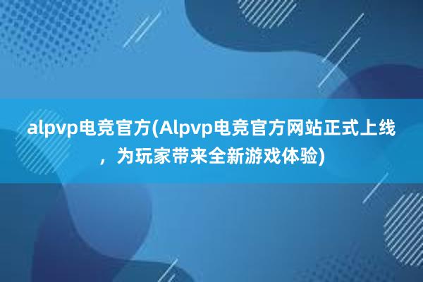 alpvp电竞官方(Alpvp电竞官方网站正式上线，为玩家带来全新游戏体验)