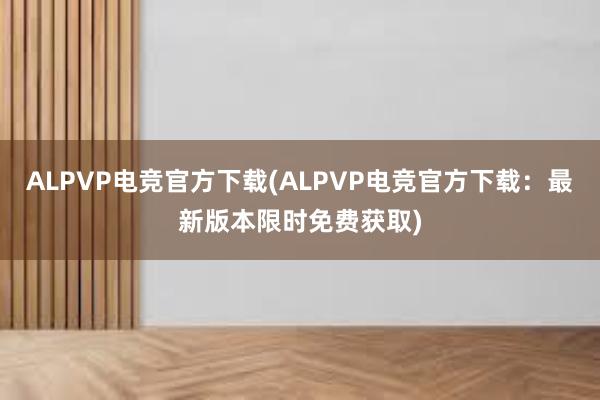 ALPVP电竞官方下载(ALPVP电竞官方下载：最新版本限时免费获取)