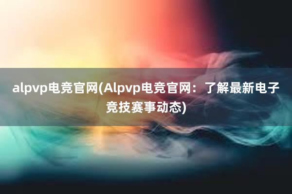 alpvp电竞官网(Alpvp电竞官网：了解最新电子竞技赛事动态)