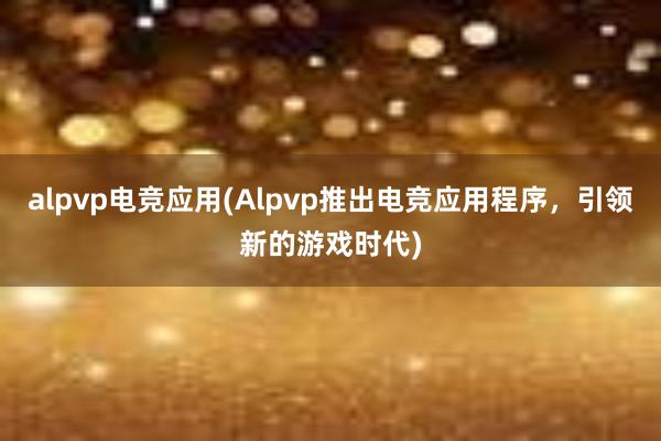 alpvp电竞应用(Alpvp推出电竞应用程序，引领新的游戏时代)