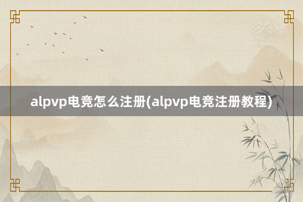 alpvp电竞怎么注册(alpvp电竞注册教程)