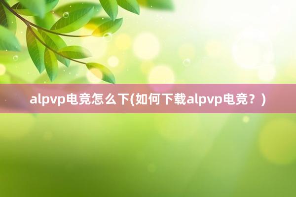 alpvp电竞怎么下(如何下载alpvp电竞？)