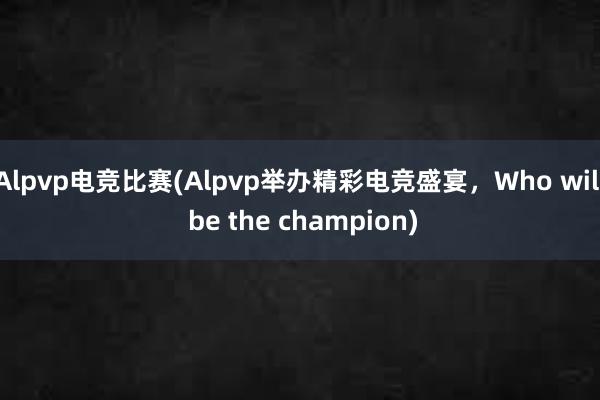 Alpvp电竞比赛(Alpvp举办精彩电竞盛宴，Who will be the champion)