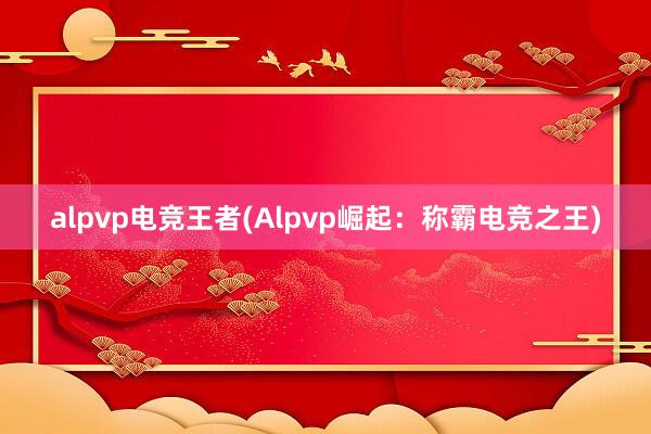 alpvp电竞王者(Alpvp崛起：称霸电竞之王)