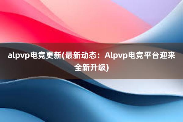 alpvp电竞更新(最新动态：Alpvp电竞平台迎来全新升级)