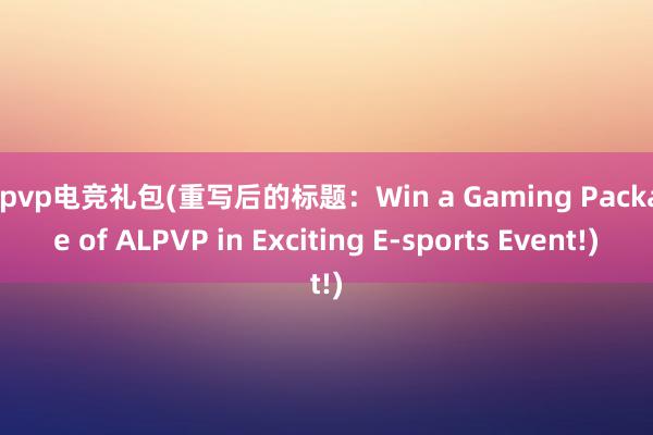 alpvp电竞礼包(重写后的标题：Win a Gaming Package of ALPVP in Exciting E-sports Event!)