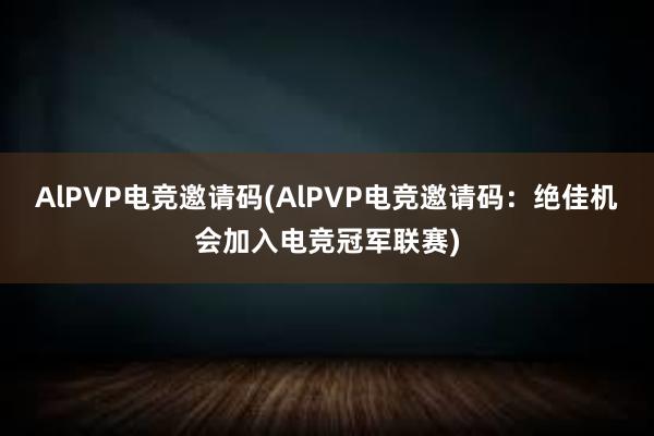 AlPVP电竞邀请码(AlPVP电竞邀请码：绝佳机会加入电竞冠军联赛)