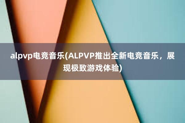 alpvp电竞音乐(ALPVP推出全新电竞音乐，展现极致游戏体验)