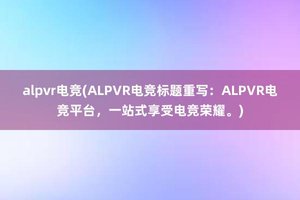 alpvr电竞(ALPVR电竞标题重写：ALPVR电竞平台，一站式享受电竞荣耀。)