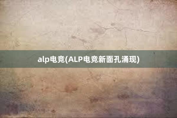 alp电竞(ALP电竞新面孔涌现)