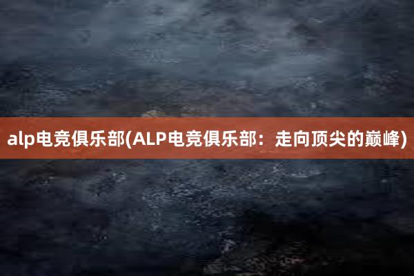 alp电竞俱乐部(ALP电竞俱乐部：走向顶尖的巅峰)