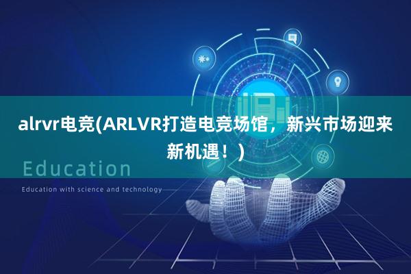 alrvr电竞(ARLVR打造电竞场馆，新兴市场迎来新机遇！)