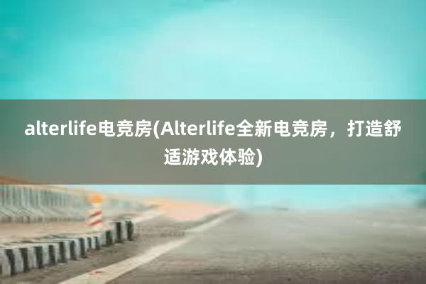 alterlife电竞房(Alterlife全新电竞房，打造舒适游戏体验)