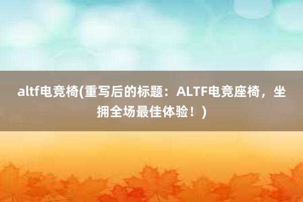 altf电竞椅(重写后的标题：ALTF电竞座椅，坐拥全场最佳体验！)