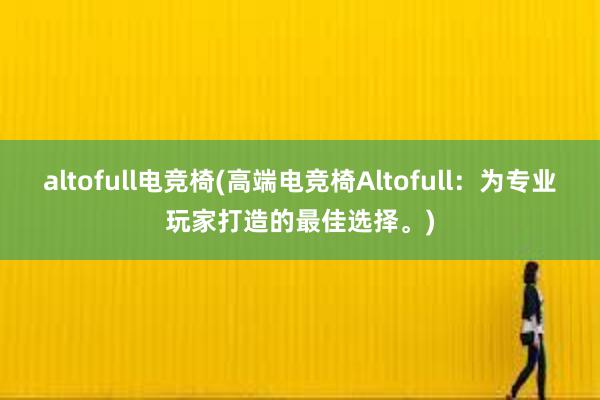 altofull电竞椅(高端电竞椅Altofull：为专业玩家打造的最佳选择。)