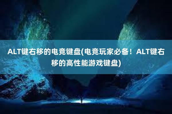 ALT键右移的电竞键盘(电竞玩家必备！ALT键右移的高性能游戏键盘)