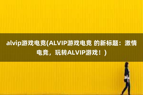 alvip游戏电竞(ALVIP游戏电竞 的新标题：激情电竞，玩转ALVIP游戏！)