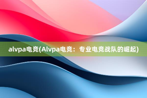 alvpa电竞(Alvpa电竞：专业电竞战队的崛起)